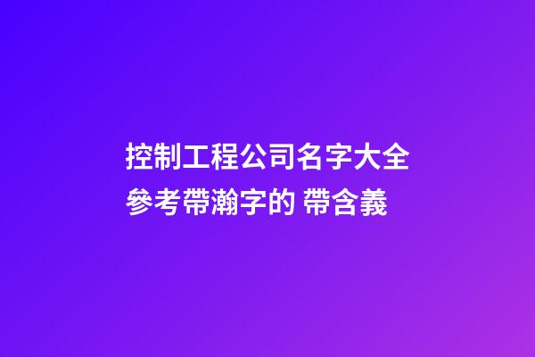 控制工程公司名字大全參考帶瀚字的 帶含義-第1張-公司起名-玄機派